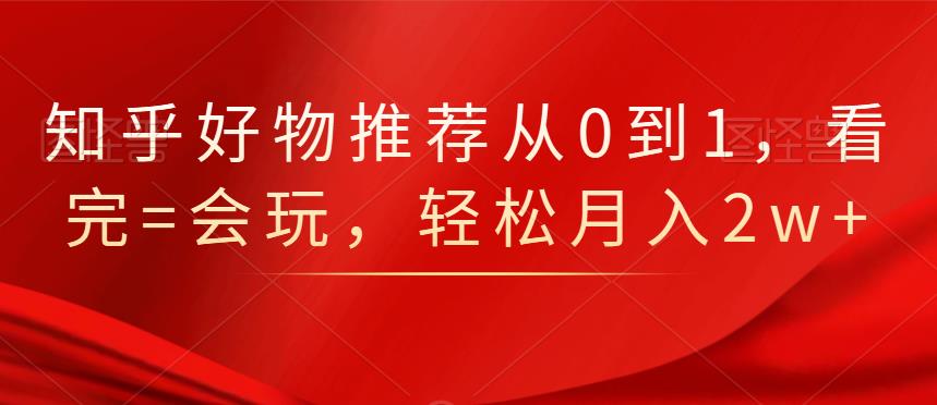 知乎好物推荐从0到1，看完=会玩，轻松月入2w-小二项目网