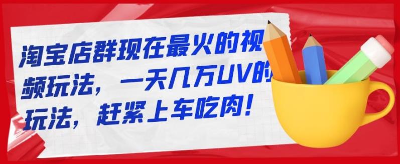 淘宝店群现在最火的视频玩法，一天几万UV的玩法，赶紧上车吃肉！-小二项目网