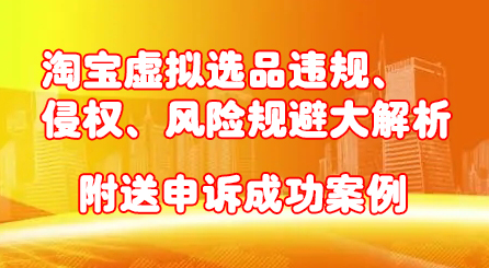 淘宝虚拟选品违规、侵权、风险规避大解析，附送申诉成功案例！-小二项目网