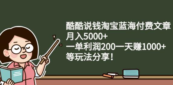 酷酷说钱淘宝蓝海付费文章:月入5000 一单利润200一天赚1000 (等玩法分享)-小二项目网