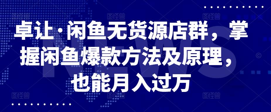 卓让·闲鱼无货源店群，掌握闲鱼爆款方法及原理，也能月入过万-小二项目网