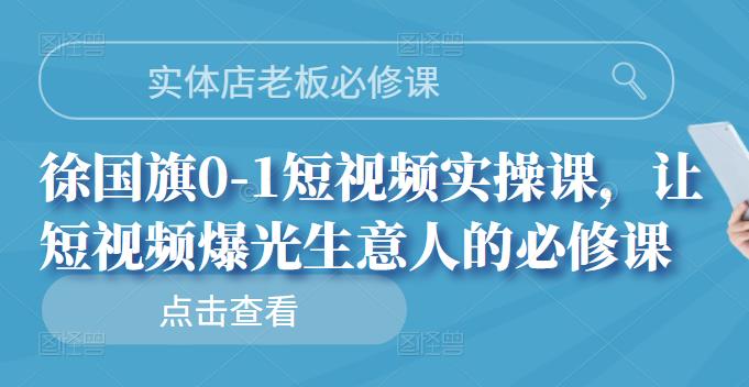 实体店老板必修课，徐国旗0-1短视频实操课，让短视频爆光生意人的必修课-小二项目网