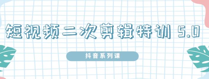 陆明明·短视频二次剪辑特训5.0，1部手机就可以操作，0基础掌握短视频二次剪辑和混剪技术-小二项目网