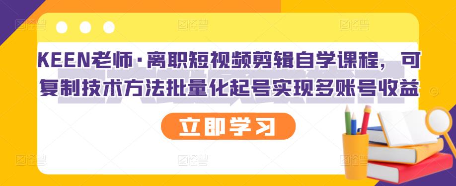 KEEN老师·离职短视频剪辑自学课程，可复制技术方法批量化起号实现多账号收益-小二项目网