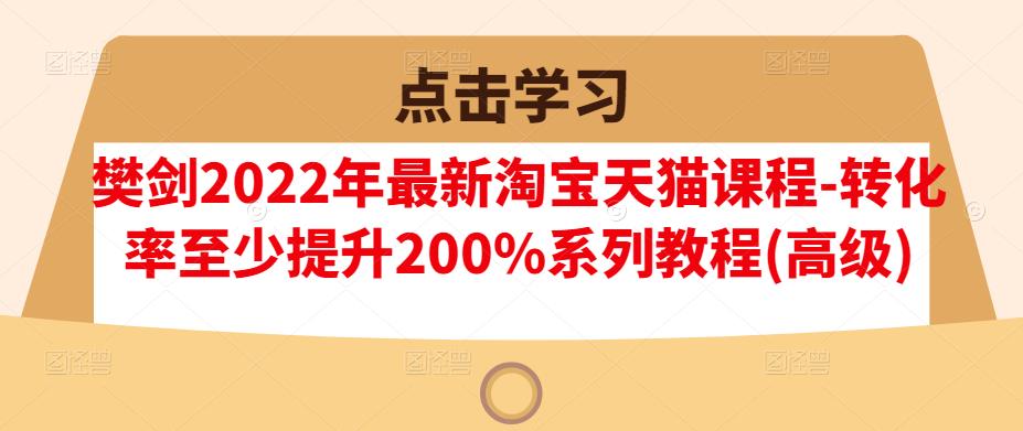 樊剑2022年最新淘宝天猫课程-转化率至少提升200%系列教程(高级)-小二项目网