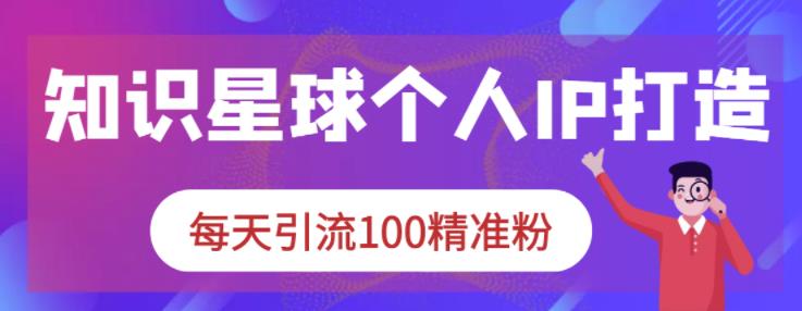 知识星球个人IP打造系列课程，每天引流100精准粉-小二项目网