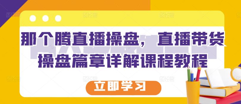 那个腾直播操盘，直播带货操盘篇章详解课程教程-小二项目网