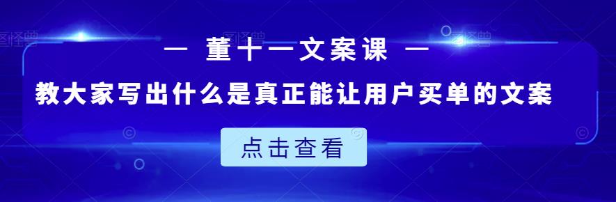 董十一文案课：教大家写出什么是真正能让用户买单的文案-小二项目网