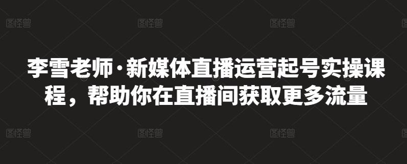 李雪老师·新媒体直播运营起号实操课程，帮助你在直播间获取更多流量-小二项目网