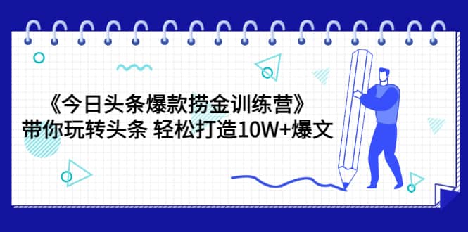 《今日头条爆款捞金训练营》带你玩转头条 轻松打造10W 爆文（44节课）-小二项目网