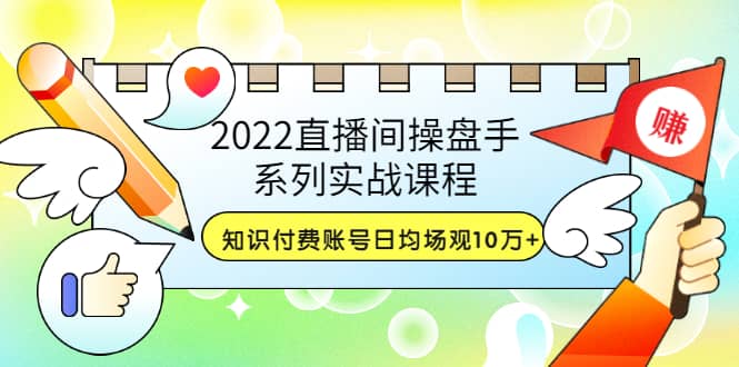 2022直播间操盘手系列实战课程：知识付费账号日均场观10万 (21节视频课)-小二项目网