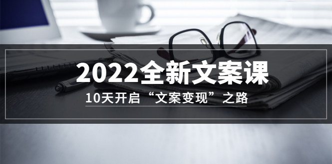 2022全新文案课：10天开启“文案变现”之路~从0基础开始学（价值399）-小二项目网