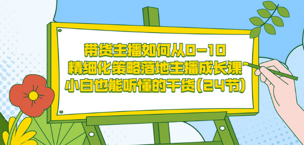 带货主播如何从0-10，精细化策略落地主播成长课，小白也能听懂的干货(24节)-小二项目网