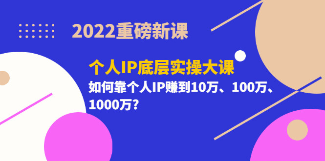 2022重磅新课《个人IP底层实操大课》如何靠个人IP赚到10万、100万、1000万-小二项目网