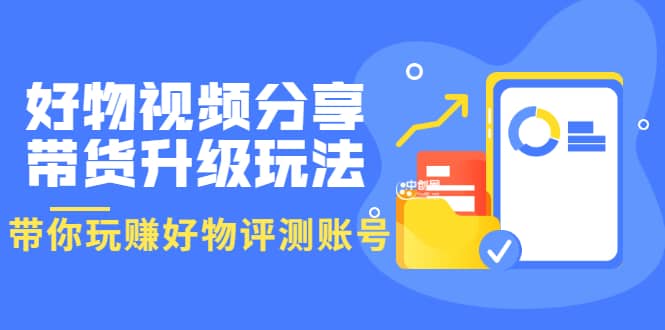 好物视频分享带货升级玩法：玩赚好物评测账号，月入10个W（1小时详细教程）-小二项目网