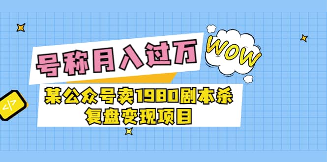 某公众号卖1980剧本杀复盘变现项目，号称月入10000 这两年非常火-小二项目网