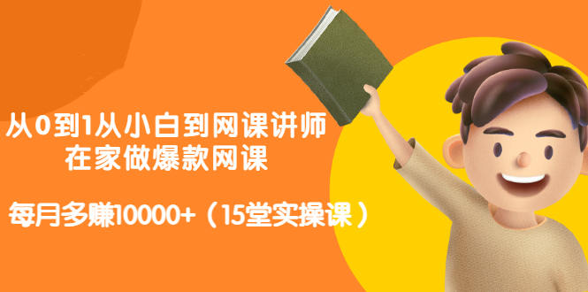 从0到1从小白到网课讲师：在家做爆款网课，每月多赚10000 （15堂实操课）-小二项目网