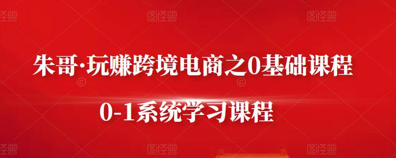 朱哥·玩赚跨境电商之0基础课程，0-1系统学习课程-小二项目网