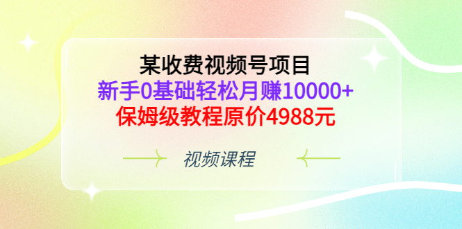 某收费视频号项目，新手0基础轻松月赚10000 ，保姆级教程原价4988元-小二项目网