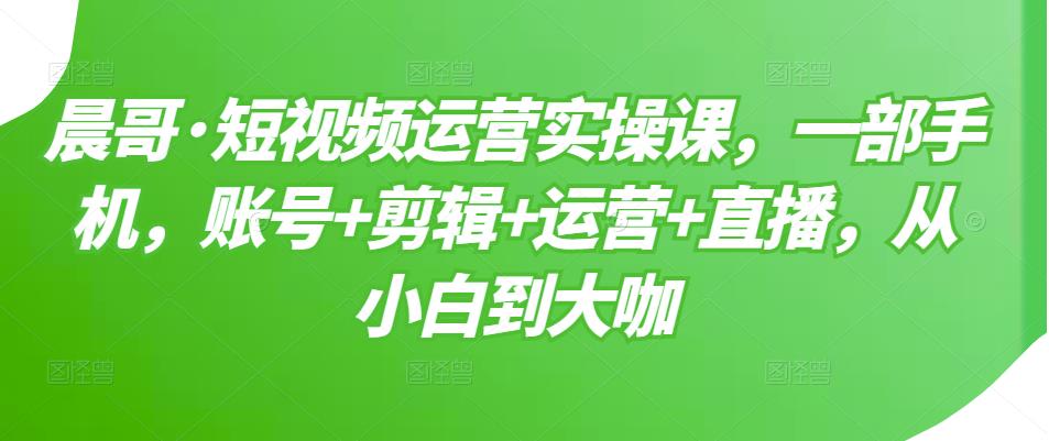 短视频运营实操课，一部手机，账号 剪辑 运营 直播，从小白到大咖-小二项目网