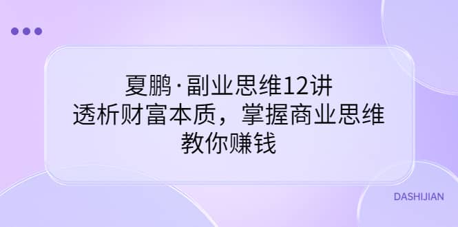 副业思维12讲，透析财富本质，掌握商业思维，教你赚钱-小二项目网