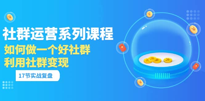 「社群运营系列课程」如何做一个好社群，利用社群变现（17节实战复盘）-小二项目网