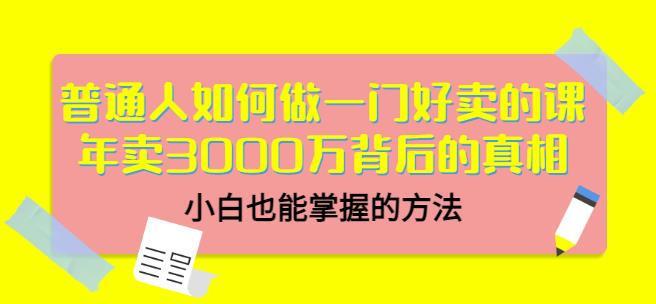 普通人如何做一门好卖的课：年卖3000万背后的真相，小白也能掌握的方法！-小二项目网