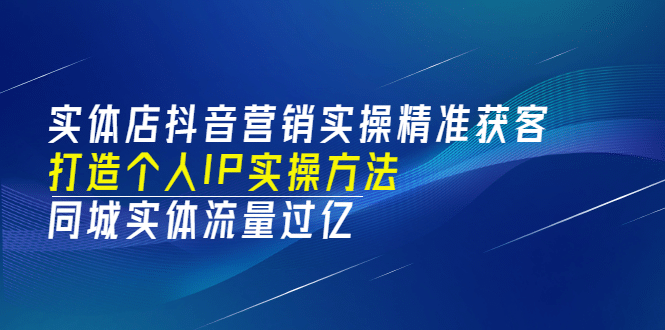 实体店抖音营销实操精准获客、打造个人IP实操方法，同城实体流量过亿(53节)-小二项目网