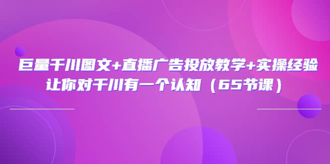 巨量千川图文 直播广告投放教学 实操经验：让你对千川有一个认知（65节课）-小二项目网