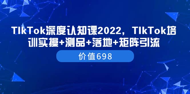 TIkTok深度认知课2022，TIkTok培训实操 测品 落地 矩阵引流（价值698）-小二项目网