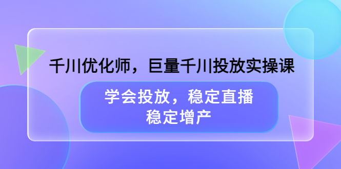 千川优化师，巨量千川投放实操课，学会投放，稳定直播，稳定增产-小二项目网