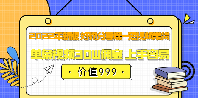 2022年新版 好物分享课-短视频带货：单条视频30W佣金 上手容易（价值999）-小二项目网