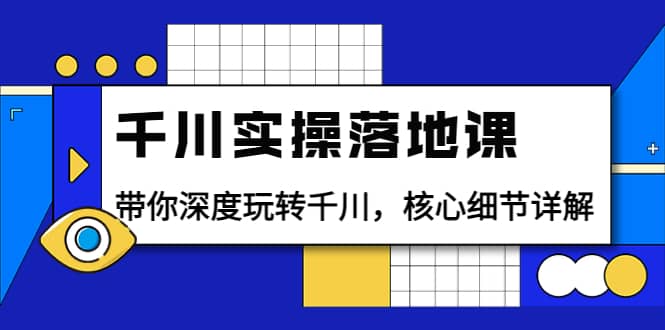 千川实操落地课：带你深度玩转千川，核心细节详解（18节课时）-小二项目网