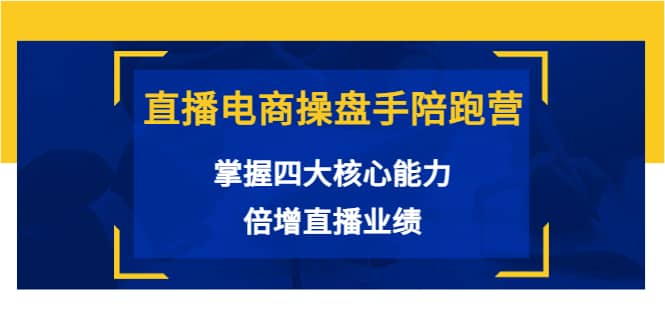 直播电商操盘手陪跑营：掌握四大核心能力，倍增直播业绩（价值980）-小二项目网