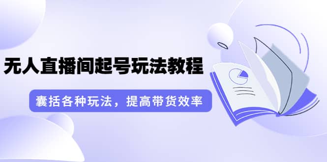 无人直播间起号玩法教程：囊括各种玩法，提高带货效率（17节课）-小二项目网