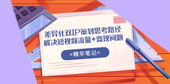 差异化双IP策划思考路径，解决短视频流量 变现问题（精华笔记）-小二项目网