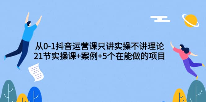 从0-1抖音运营课只讲实操不讲理论：21节实操课 案例 5个在能做的项目-小二项目网