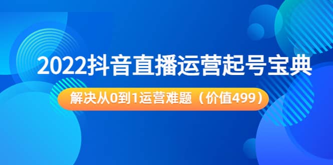 2022抖音直播运营起号宝典：解决从0到1运营难题（价值499）-小二项目网