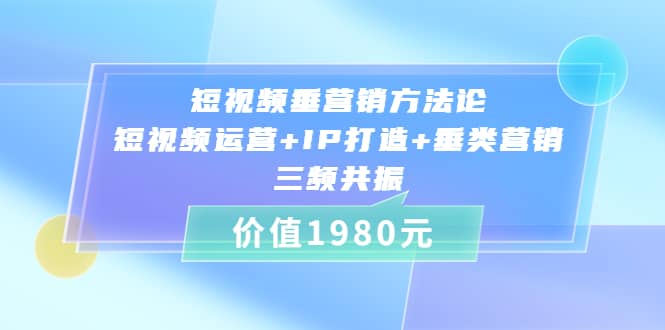 短视频垂营销方法论:短视频运营 IP打造 垂类营销，三频共振（价值1980）-小二项目网