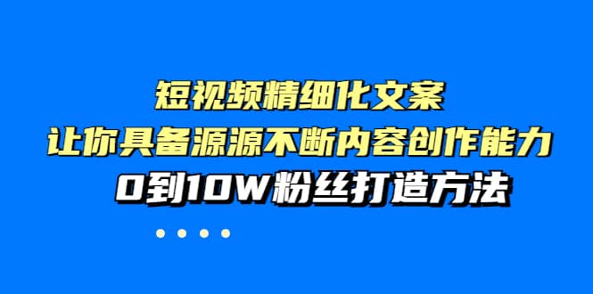 短视频精细化文案，让你具备源源不断内容创作能力，0到10W粉丝打造方法-小二项目网