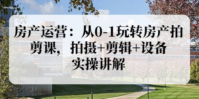 房产运营：从0-1玩转房产拍剪课，拍摄 剪辑 设备，实操讲解（价值899）-小二项目网