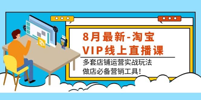 8月最新-淘宝VIP线上直播课：多套店铺运营实战玩法，做店必备营销工具-小二项目网