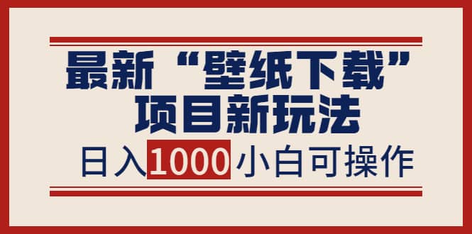 最新“壁纸下载”项目新玩法，小白零基础照抄也能日入1000-小二项目网