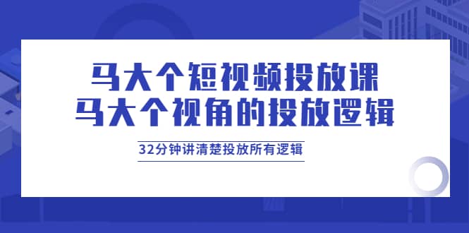 马大个短视频投放课，马大个视角的投放逻辑，32分钟讲清楚投放所有逻辑-小二项目网