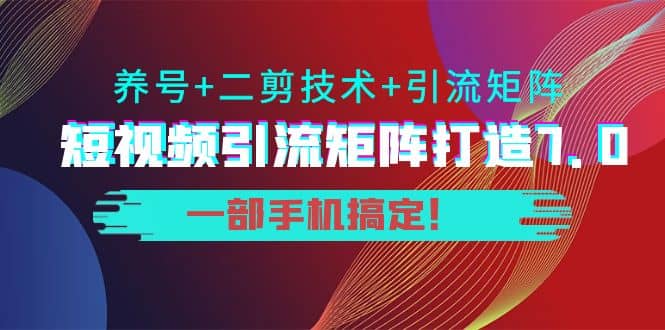 短视频引流矩阵打造7.0，养号 二剪技术 引流矩阵 一部手机搞定-小二项目网