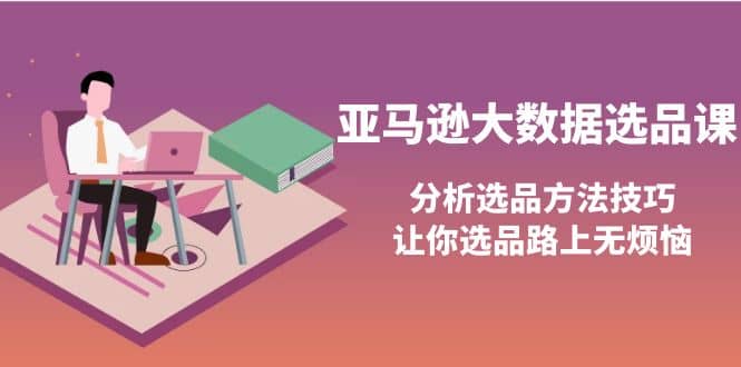 亚马逊大数据选品课：分析选品方法技巧，让你选品路上无烦恼-小二项目网