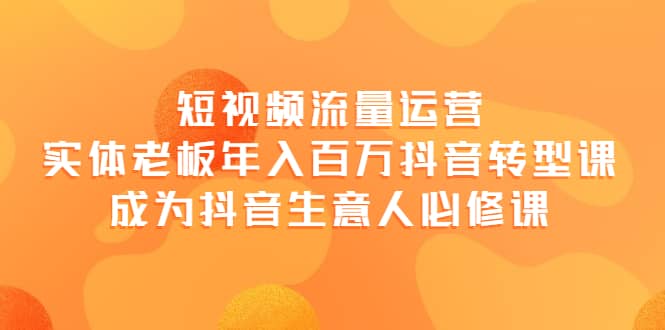 短视频流量运营，实体老板年入百万-抖音转型课，成为抖音生意人的必修课-小二项目网