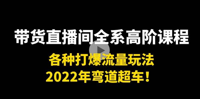 带货直播间全系高阶课程：各种打爆流量玩法，2022年弯道超车-小二项目网