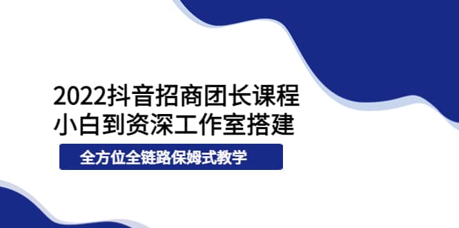 2022抖音招商团长课程，从小白到资深工作室搭建，全方位全链路保姆式教学-小二项目网