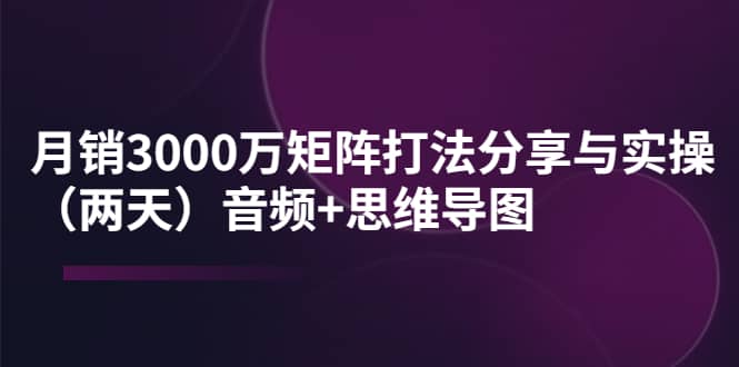 某线下培训：月销3000万矩阵打法分享与实操（两天）音频 思维导图-小二项目网